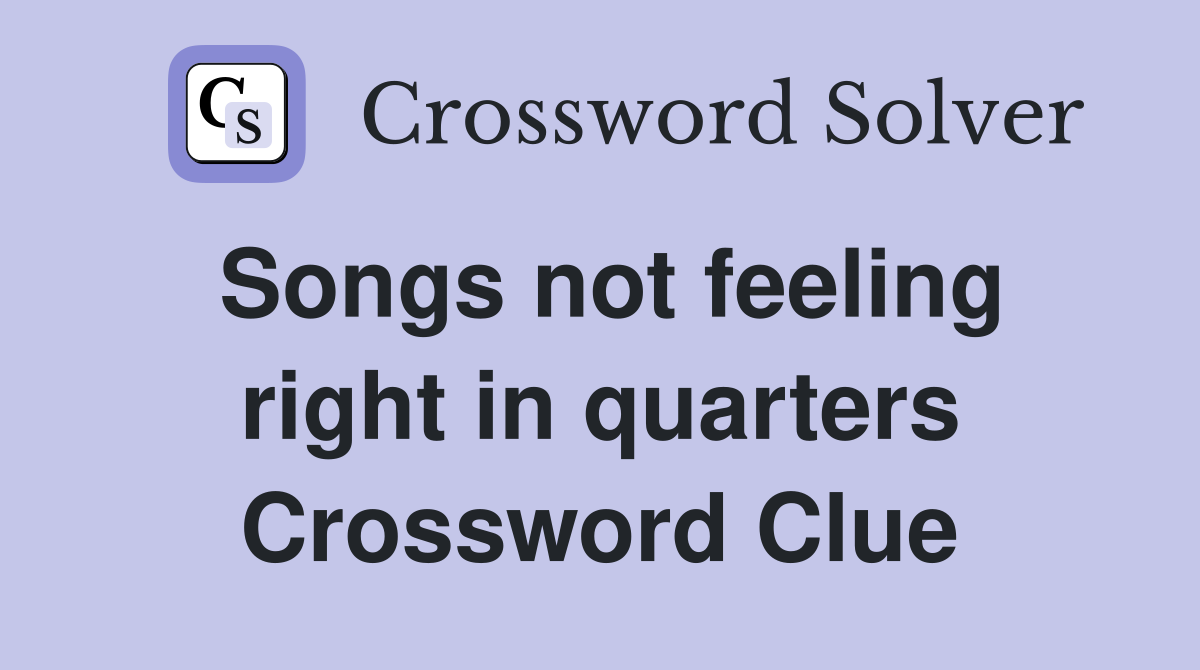 Songs not feeling right in quarters Crossword Clue