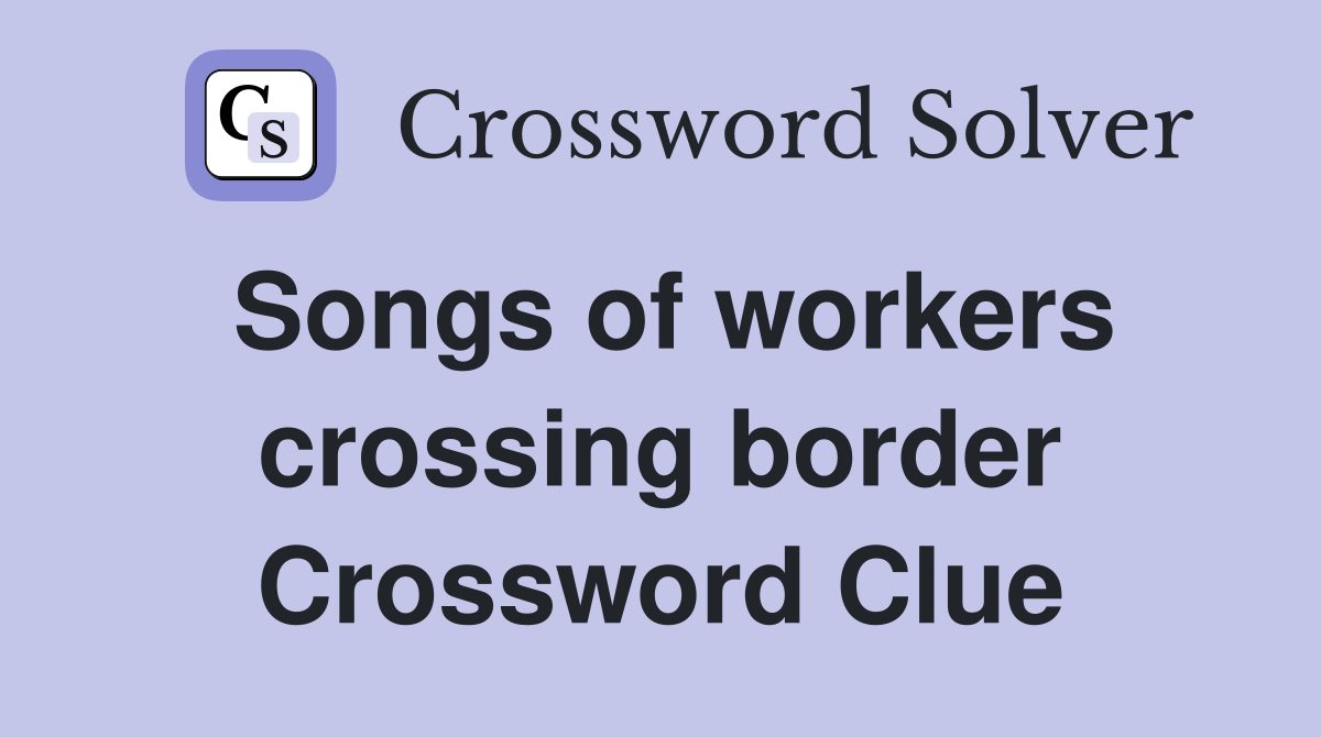Songs of workers crossing border Crossword Clue