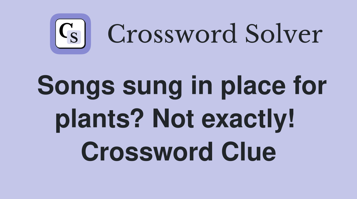 Songs sung in place for plants? Not exactly!  Crossword Clue