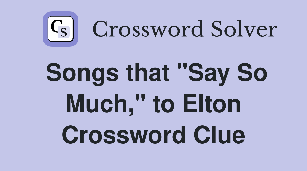 Songs that "Say So Much," to Elton Crossword Clue