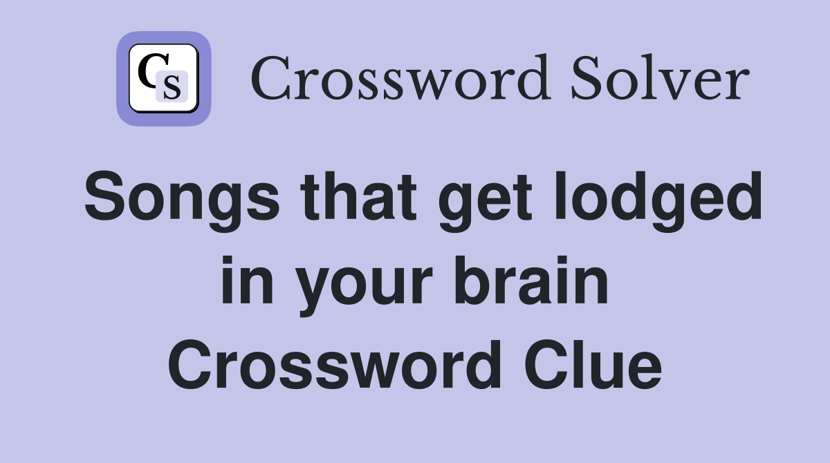 Songs that get lodged in your brain Crossword Clue