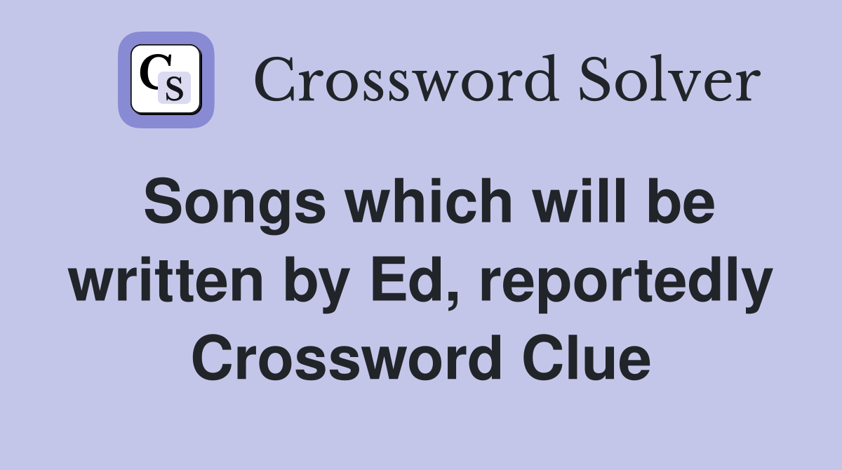 Songs which will be written by Ed, reportedly Crossword Clue