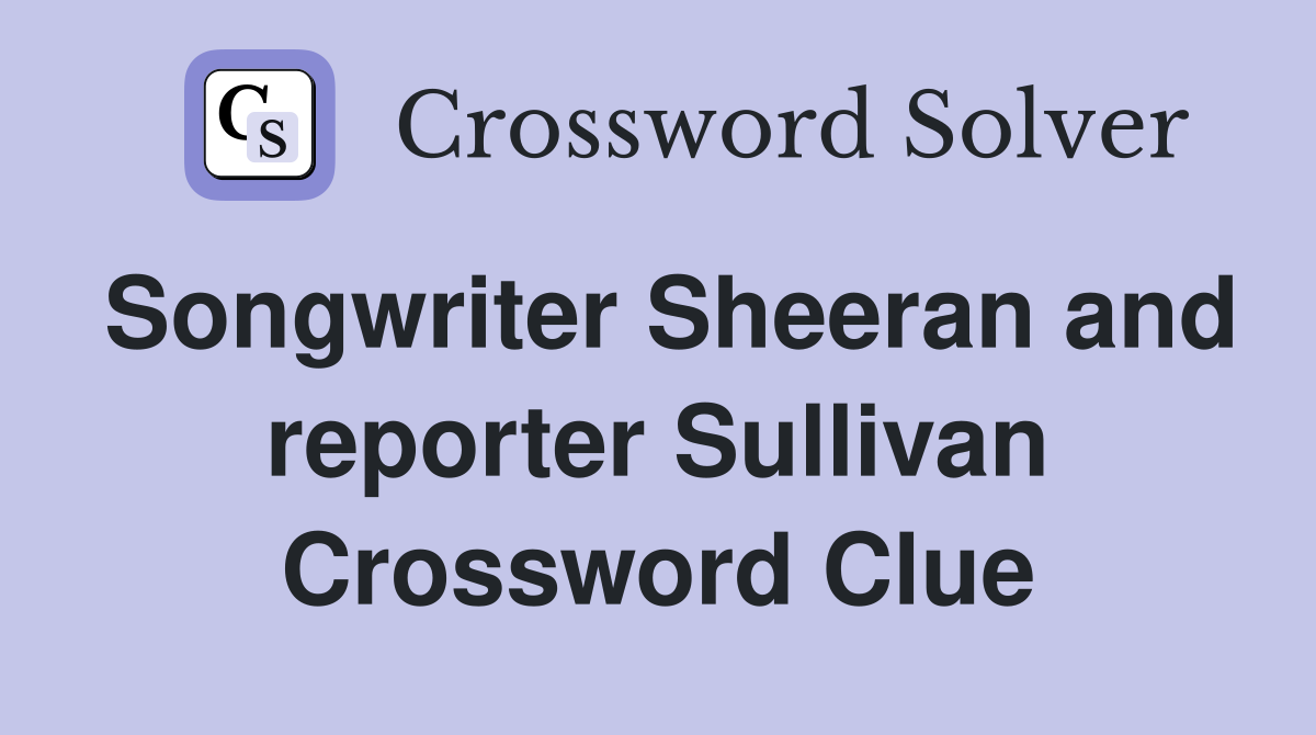 Songwriter Sheeran and reporter Sullivan Crossword Clue