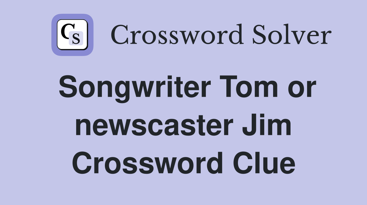 Songwriter Tom or newscaster Jim Crossword Clue