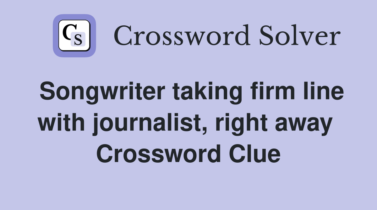 Songwriter taking firm line with journalist, right away  Crossword Clue