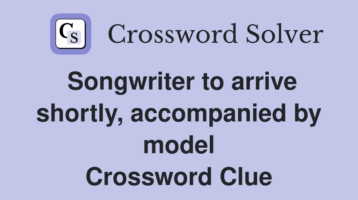 Songwriter to arrive shortly, accompanied by model Crossword Clue