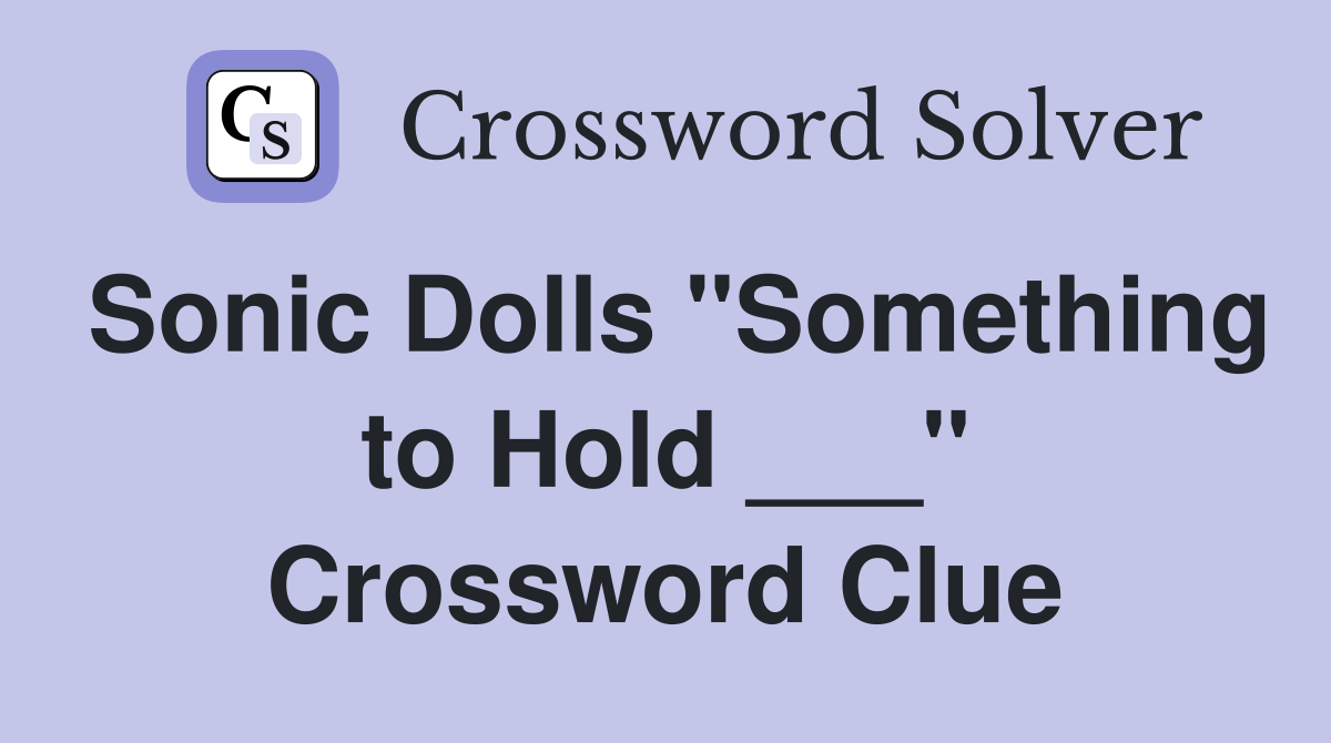 Sonic Dolls "Something to Hold ___" Crossword Clue