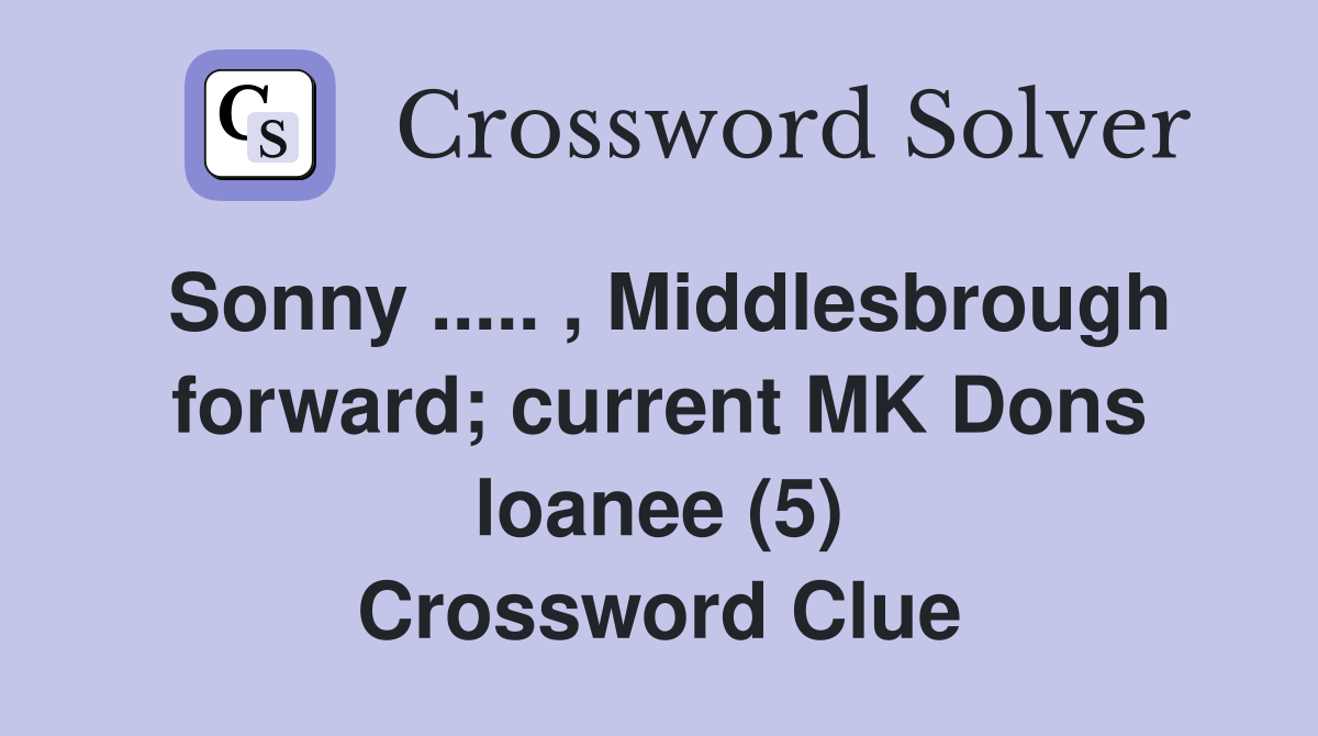 Sonny ..... , Middlesbrough forward; current MK Dons loanee (5) Crossword Clue