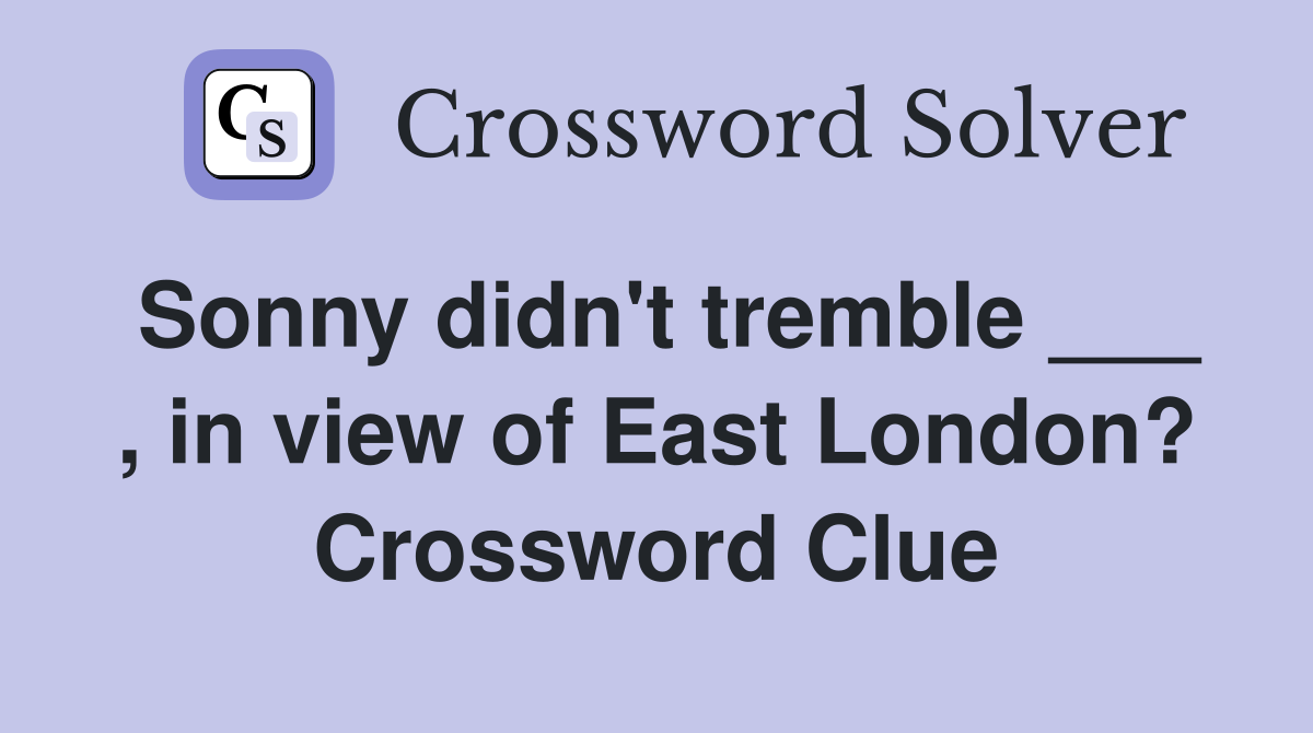 Sonny didn't tremble ___ , in view of East London? Crossword Clue