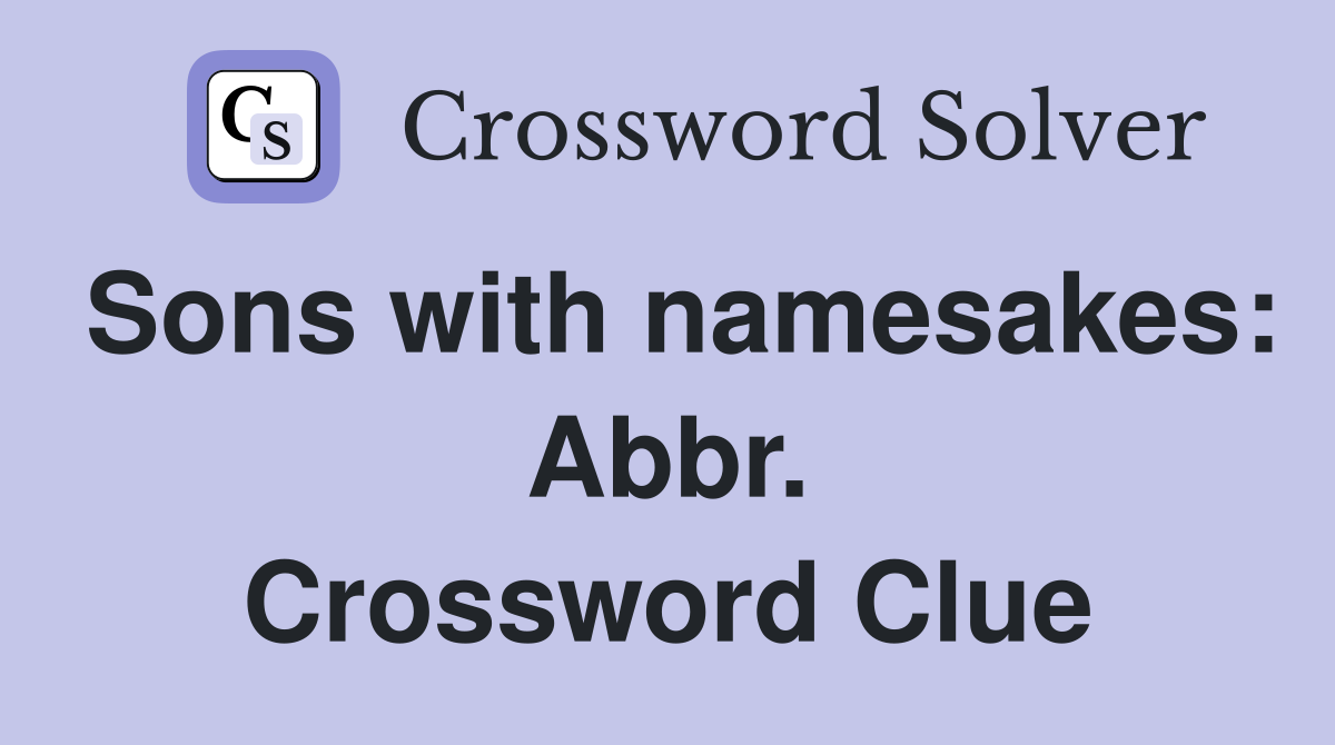 Sons with namesakes: Abbr. Crossword Clue