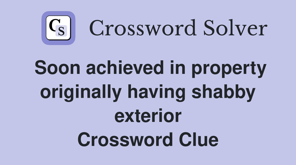 Soon achieved in property originally having shabby exterior Crossword Clue