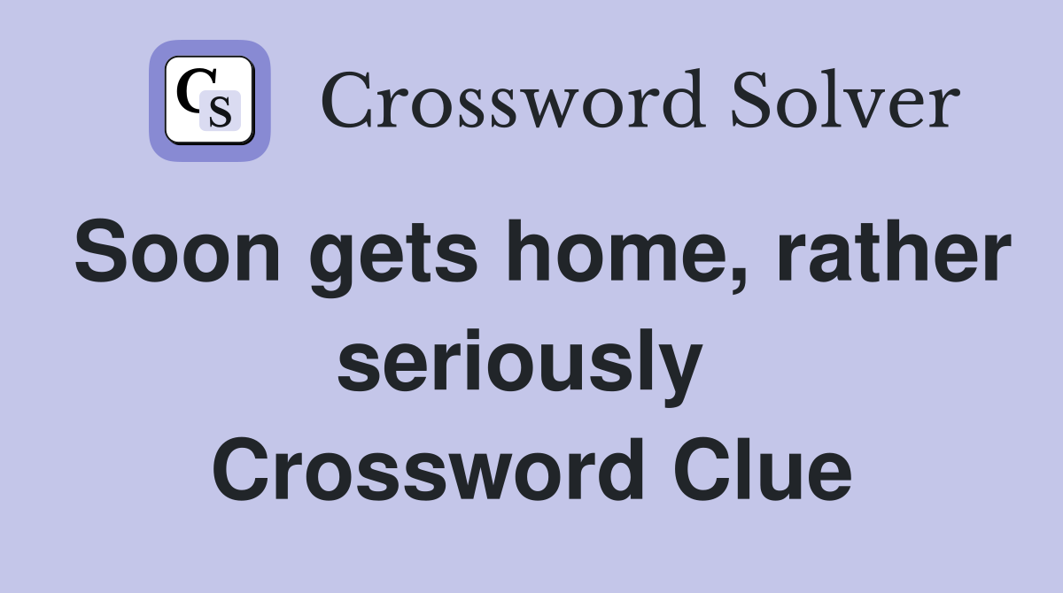 Soon gets home, rather seriously  Crossword Clue