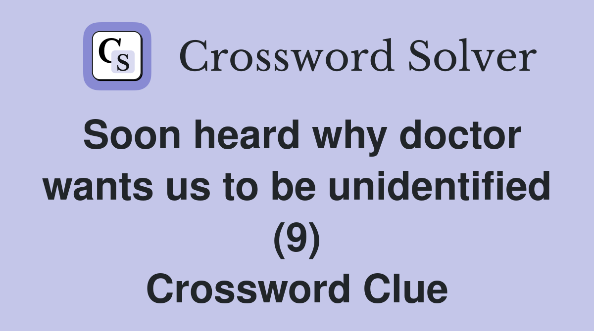 Soon heard why doctor wants us to be unidentified (9) Crossword Clue