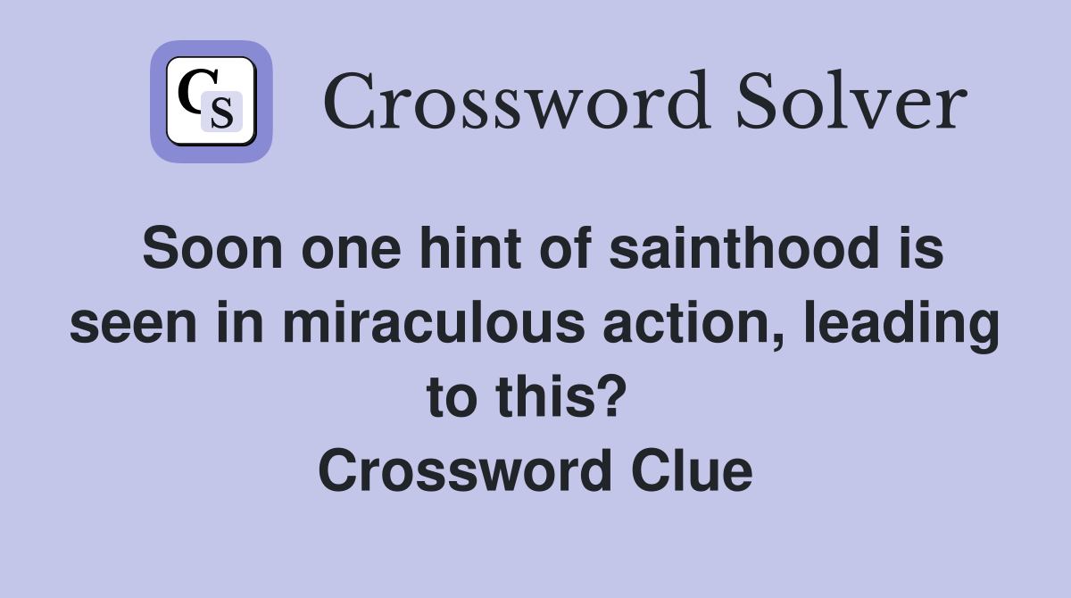 Soon one hint of sainthood is seen in miraculous action, leading to this?  Crossword Clue