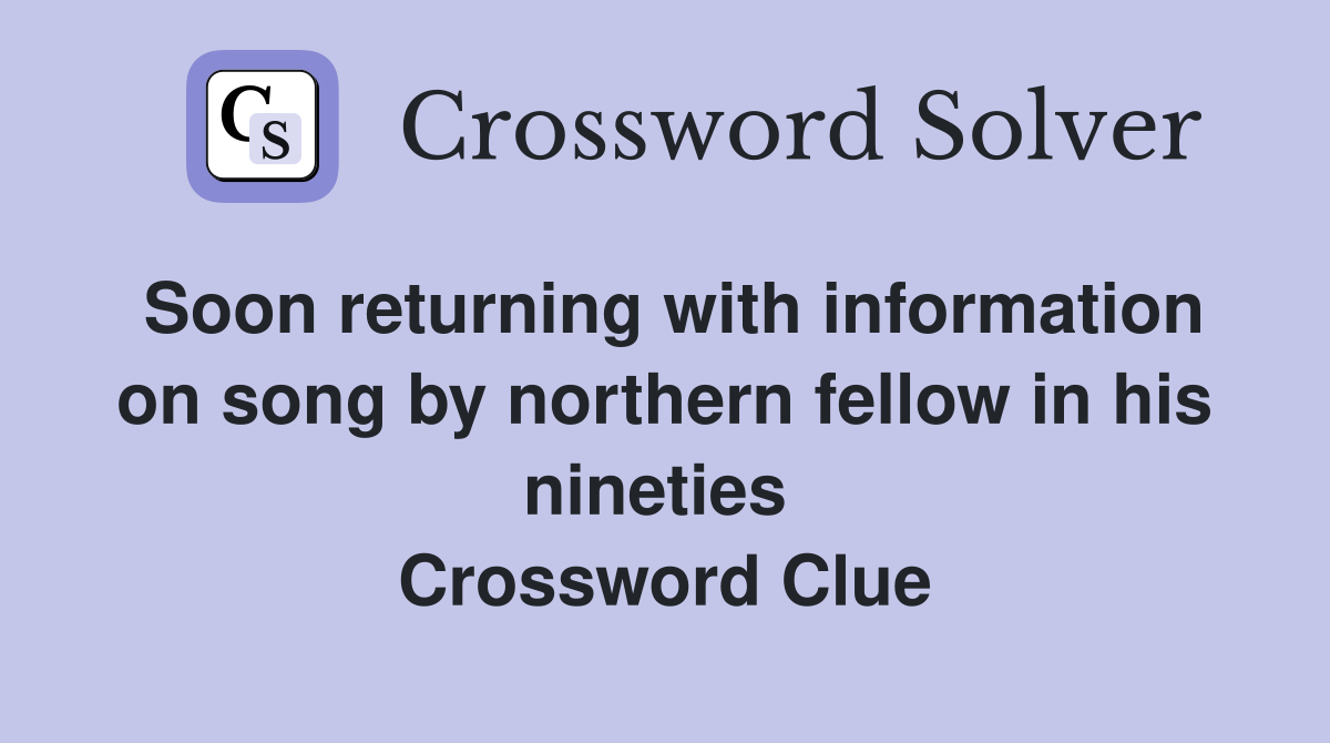 Soon returning with information on song by northern fellow in his nineties  Crossword Clue