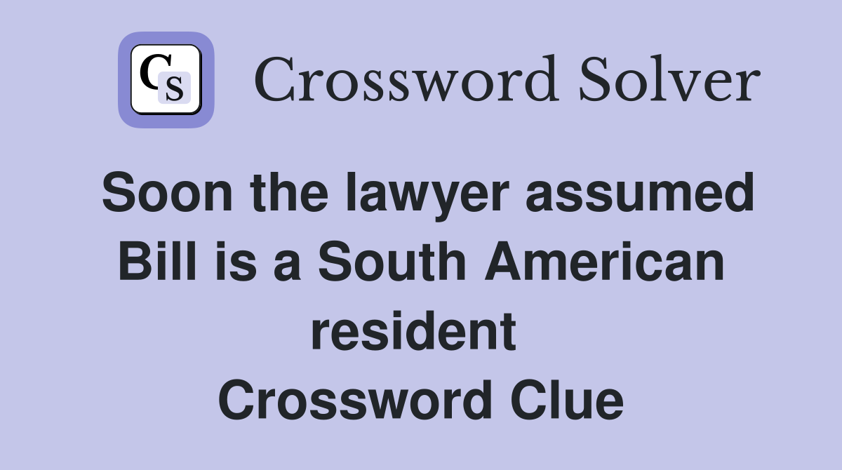 Soon the lawyer assumed Bill is a South American resident  Crossword Clue