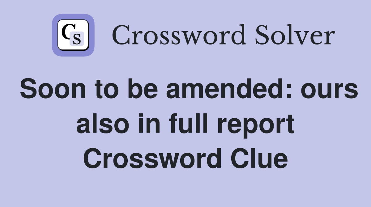 Soon to be amended: ours also in full report Crossword Clue