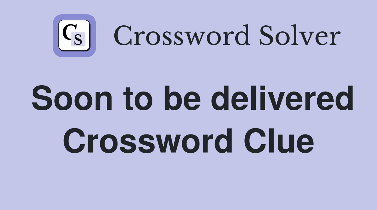 Soon to be delivered Crossword Clue