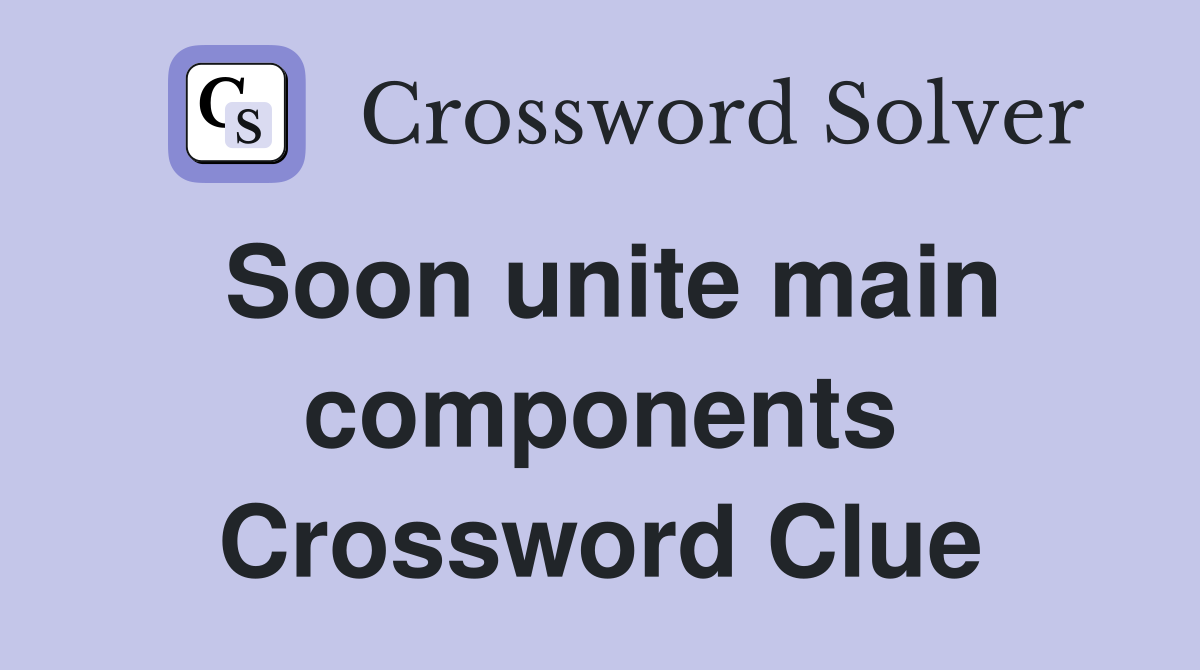 Soon unite main components Crossword Clue