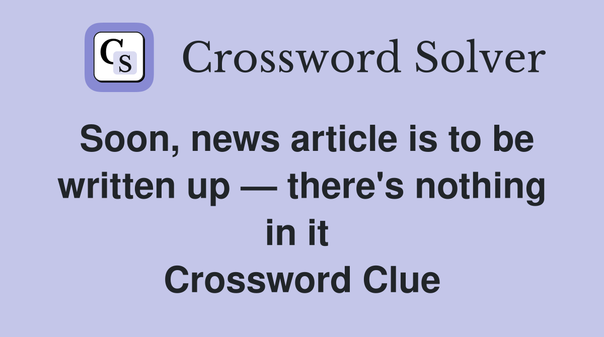 Soon, news article is to be written up — there's nothing in it  Crossword Clue