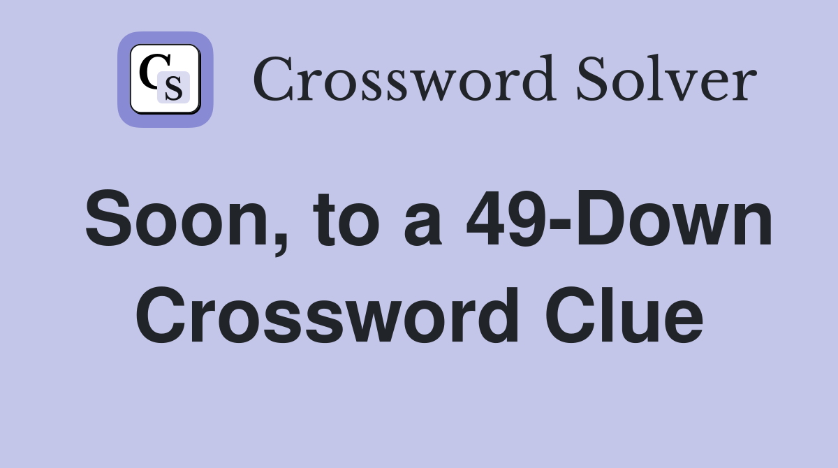 Soon, to a 49-Down Crossword Clue