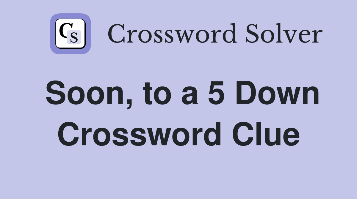 Soon, to a 5 Down Crossword Clue