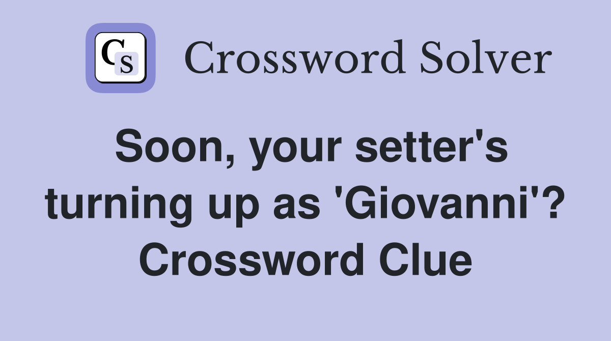Soon, your setter's turning up as 'Giovanni'? Crossword Clue