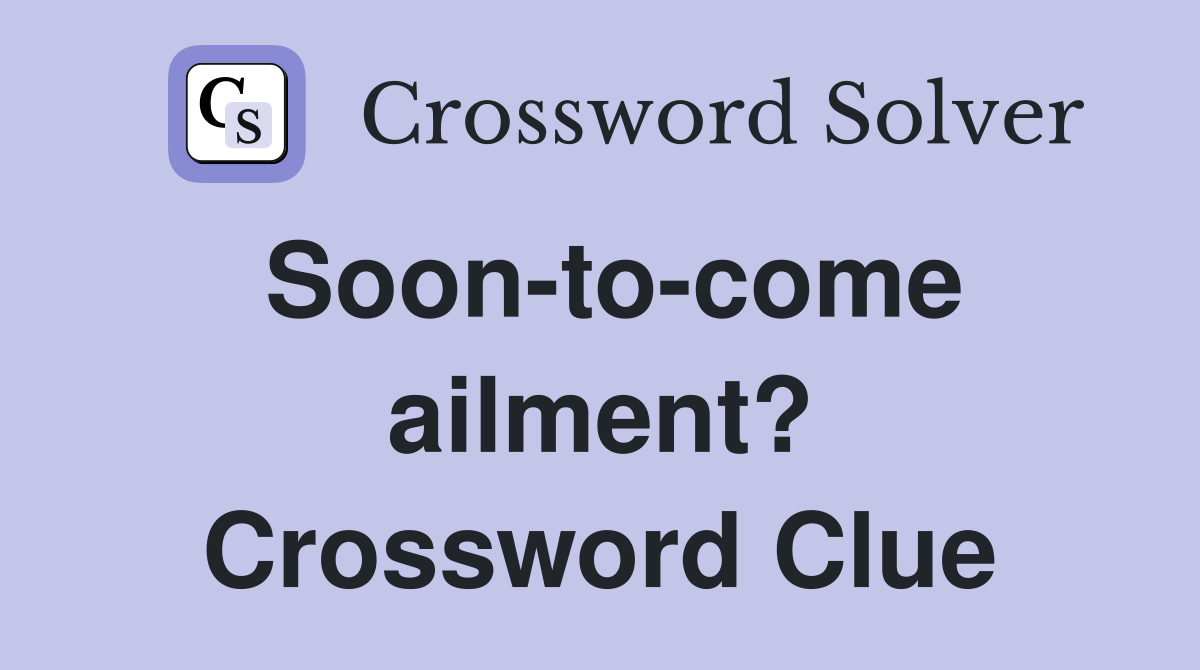 Soon-to-come ailment? Crossword Clue