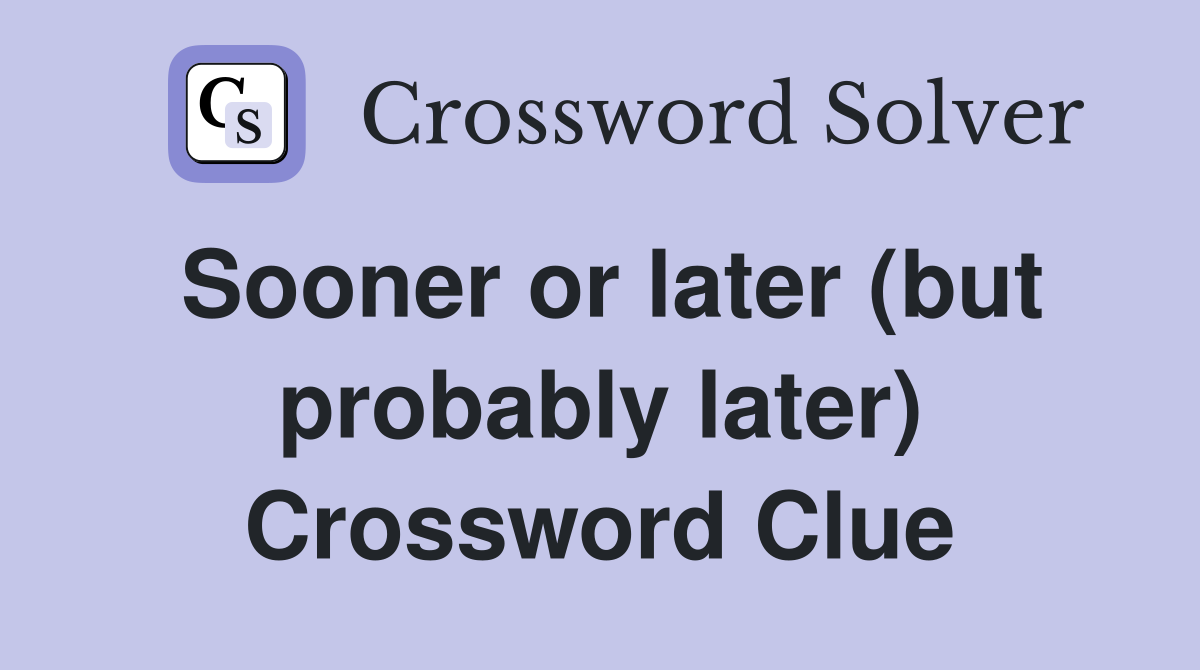Sooner or later (but probably later) Crossword Clue