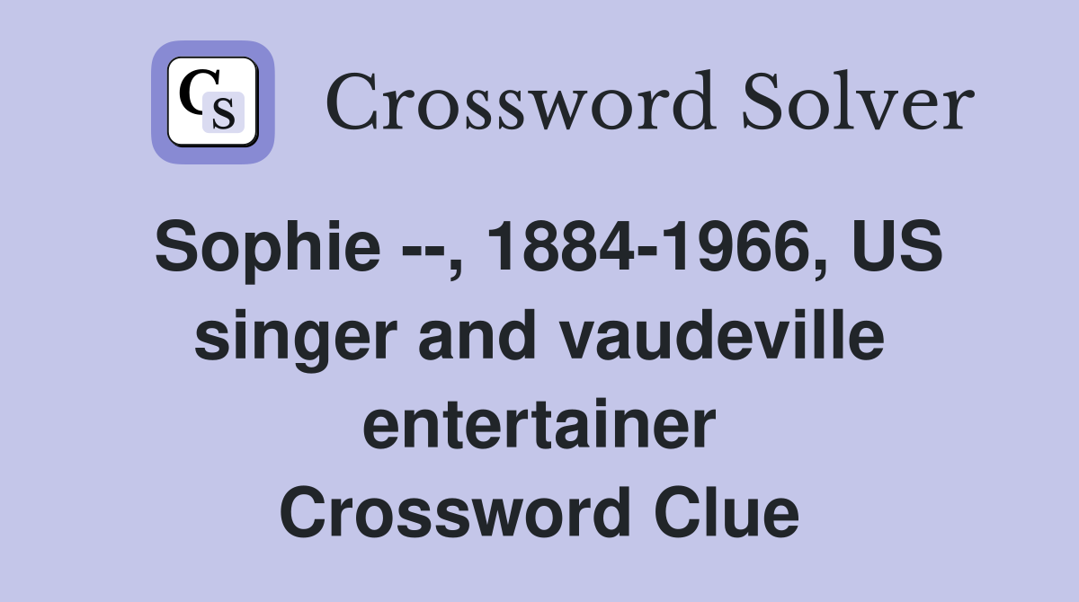 Sophie --, 1884-1966, US singer and vaudeville entertainer Crossword Clue