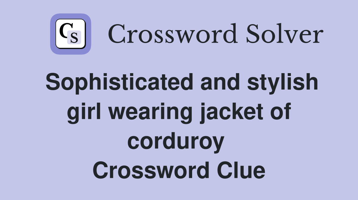 Sophisticated and stylish girl wearing jacket of corduroy  Crossword Clue
