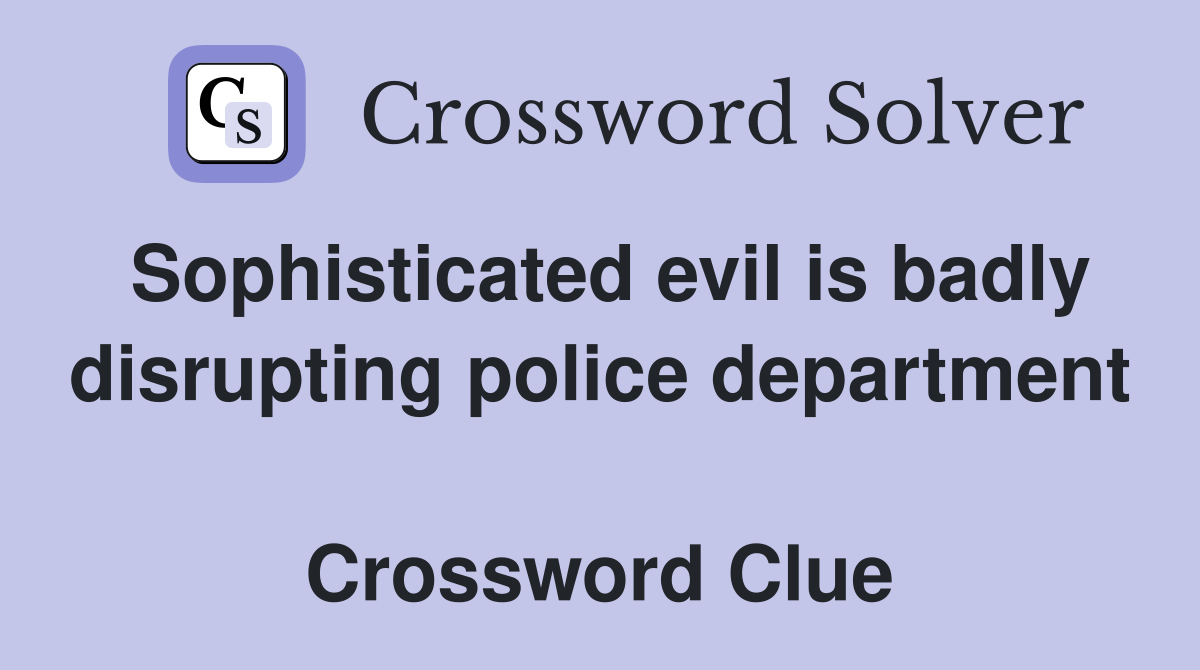 Sophisticated evil is badly disrupting police department  Crossword Clue