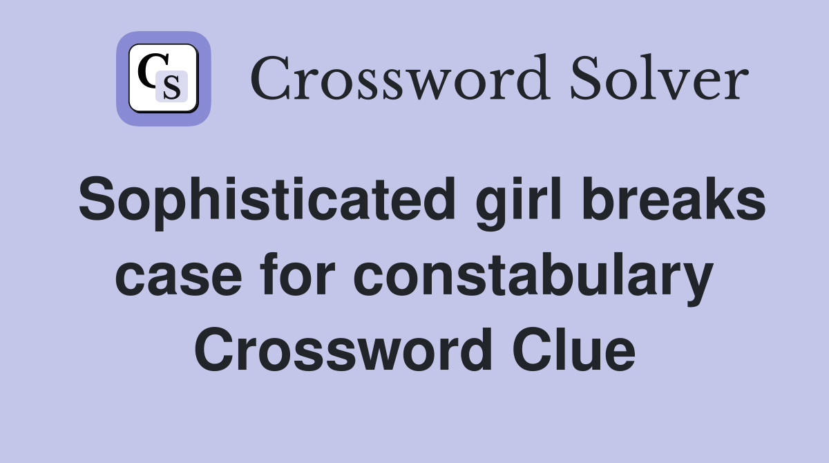Sophisticated girl breaks case for constabulary Crossword Clue