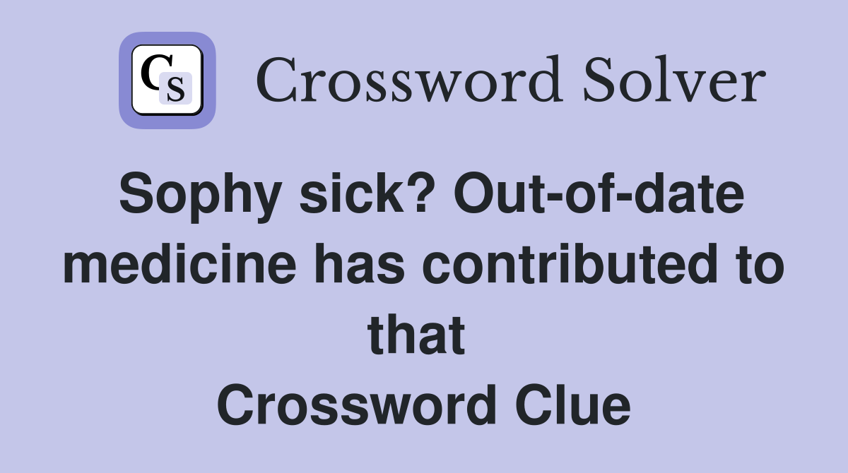 Sophy sick? Out-of-date medicine has contributed to that  Crossword Clue