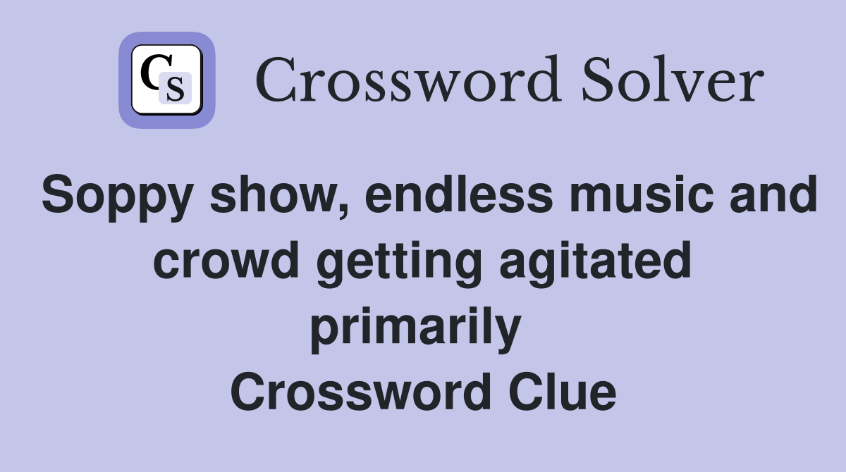 Soppy show, endless music and crowd getting agitated primarily  Crossword Clue