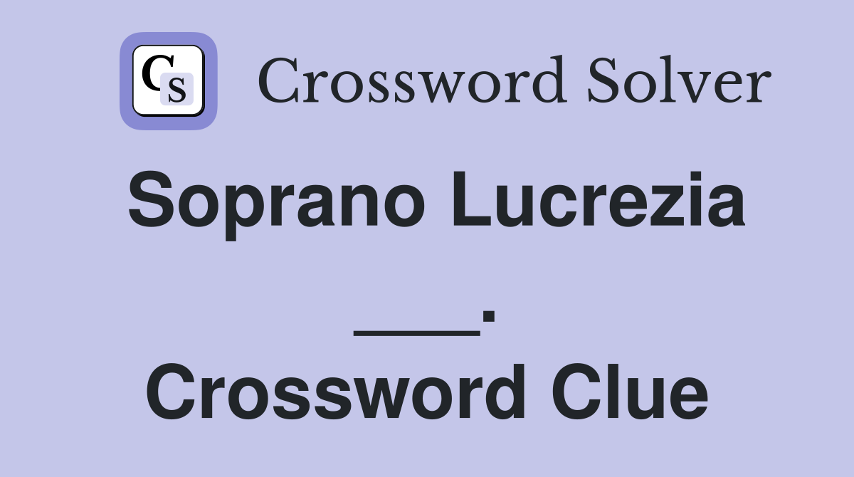 Soprano Lucrezia ___. Crossword Clue