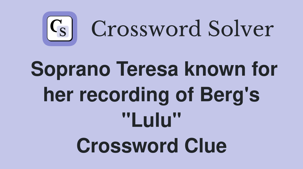 Soprano Teresa known for her recording of Berg's "Lulu" Crossword Clue
