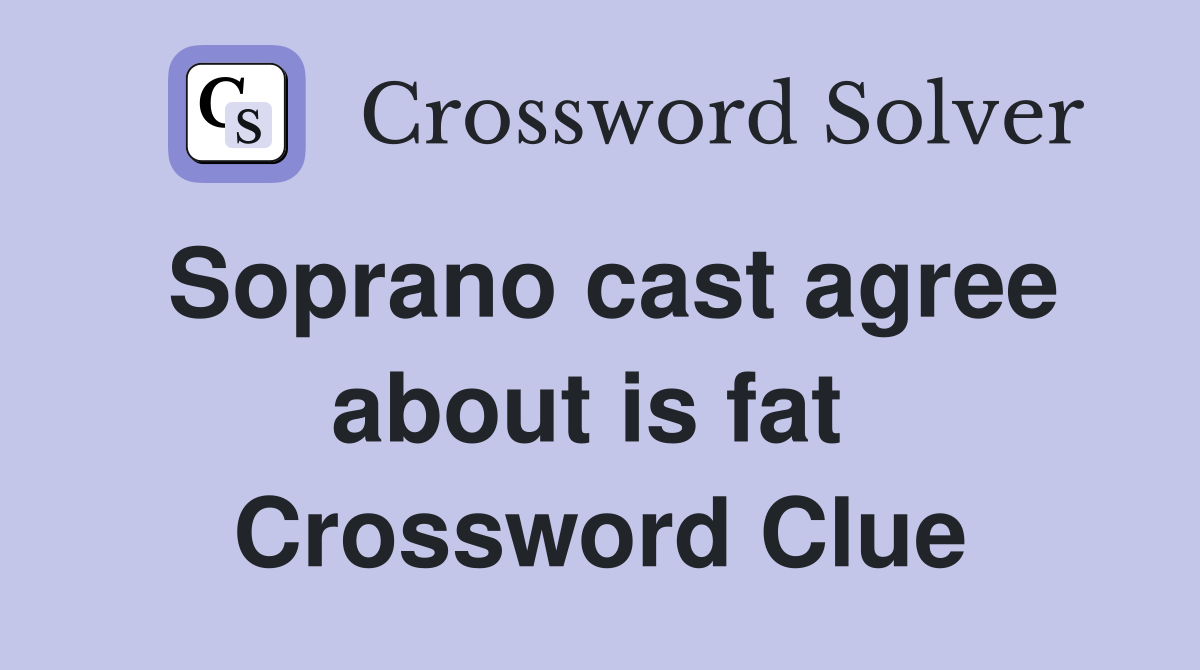 Soprano cast agree about is fat  Crossword Clue
