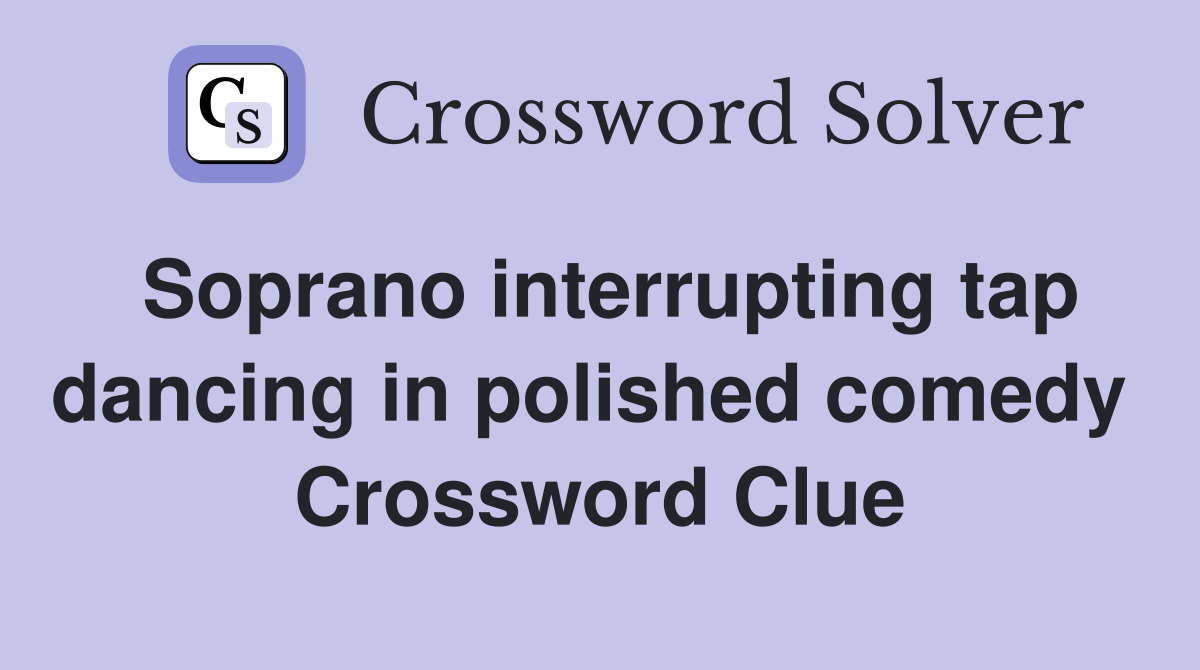 Soprano interrupting tap dancing in polished comedy  Crossword Clue