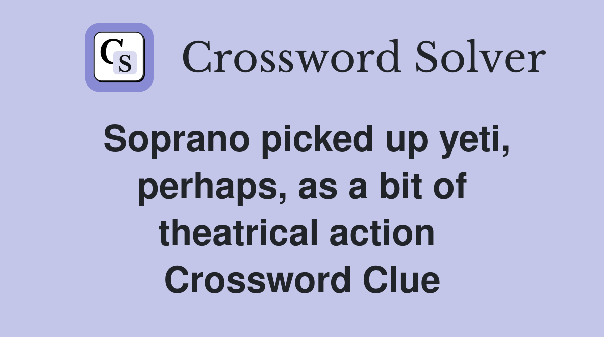 Soprano picked up yeti, perhaps, as a bit of theatrical action  Crossword Clue