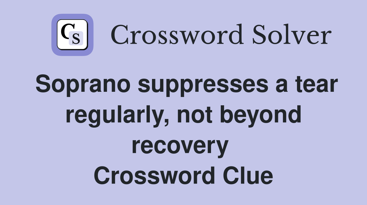 Soprano suppresses a tear regularly, not beyond recovery  Crossword Clue