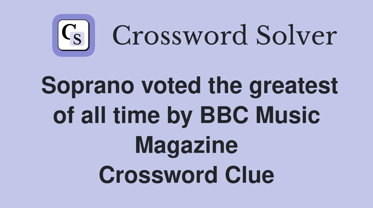 Soprano voted the greatest of all time by BBC Music Magazine Crossword Clue