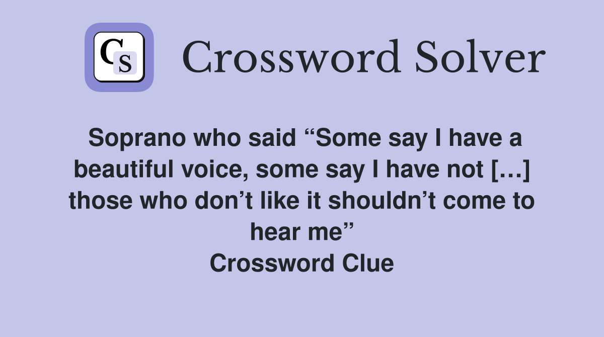 Soprano who said “Some say I have a beautiful voice, some say I have not […] those who don’t like it shouldn’t come to hear me” Crossword Clue