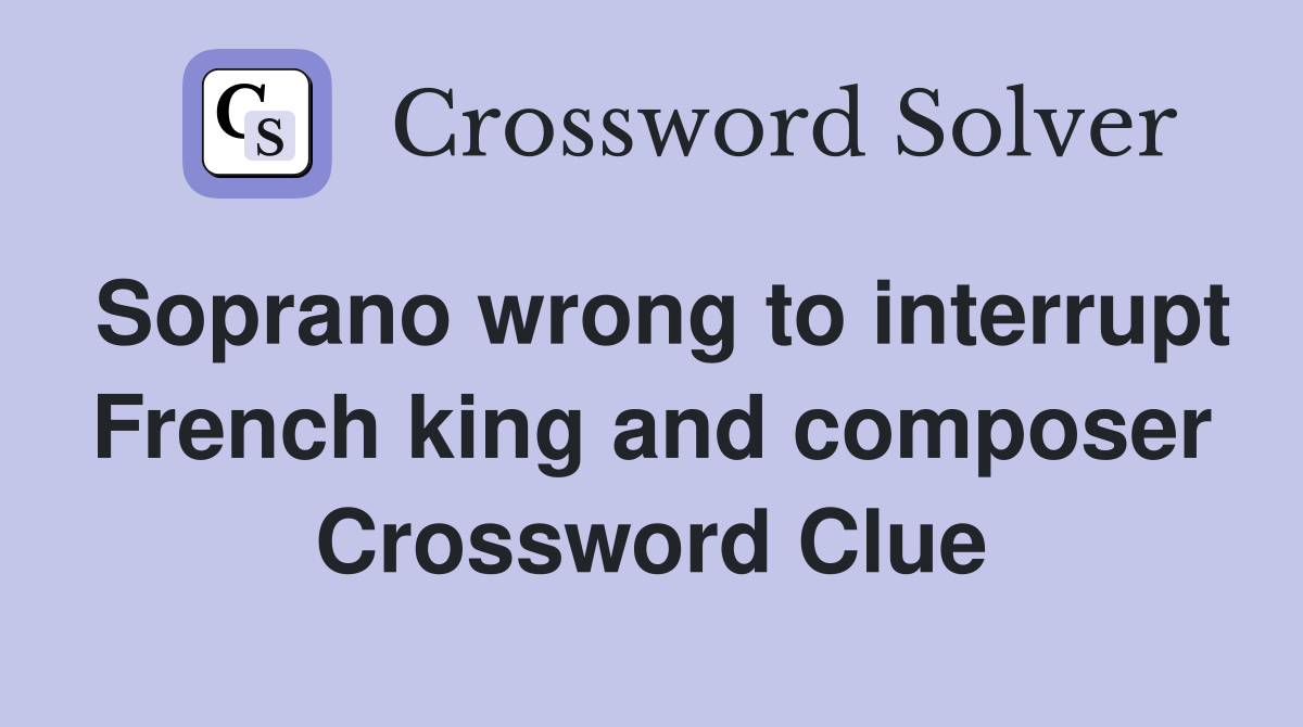Soprano wrong to interrupt French king and composer Crossword Clue