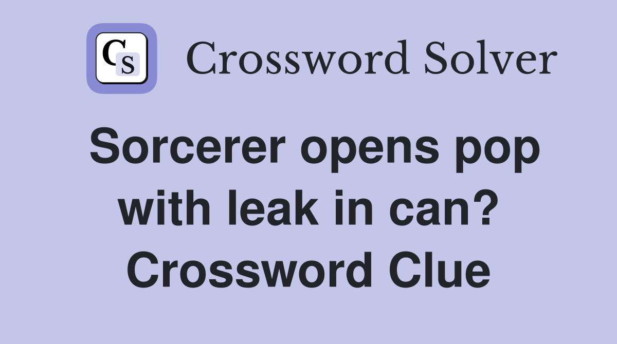 Sorcerer opens pop with leak in can? Crossword Clue