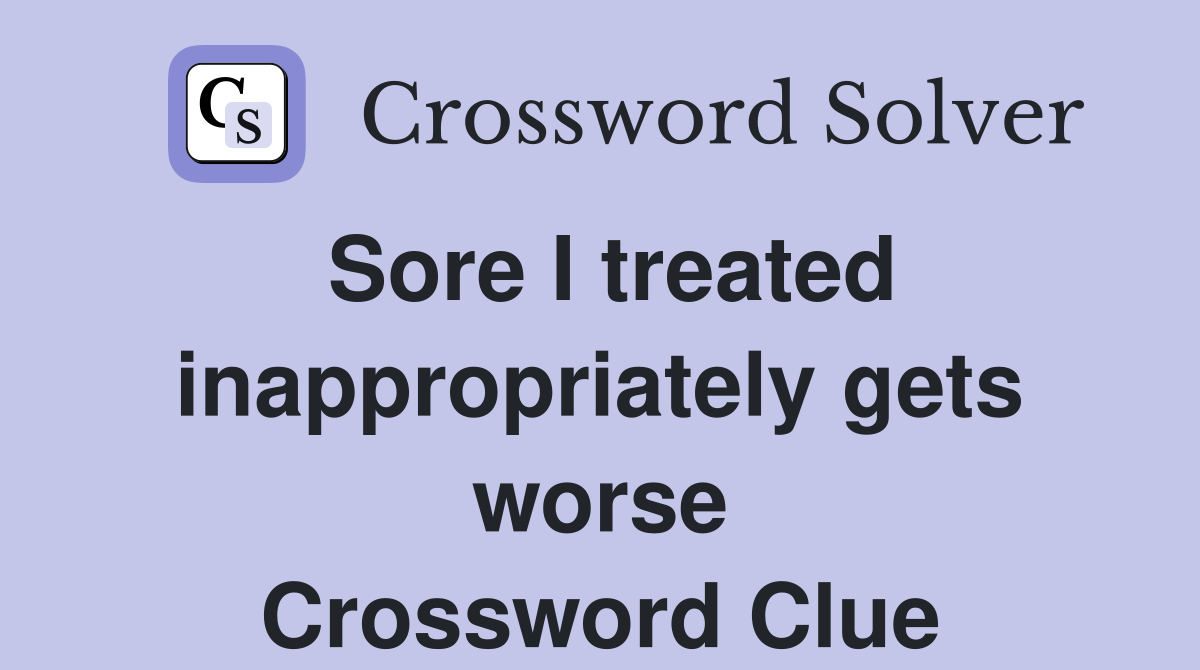 Sore I treated inappropriately gets worse Crossword Clue