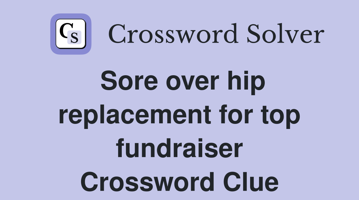 Sore over hip replacement for top fundraiser Crossword Clue