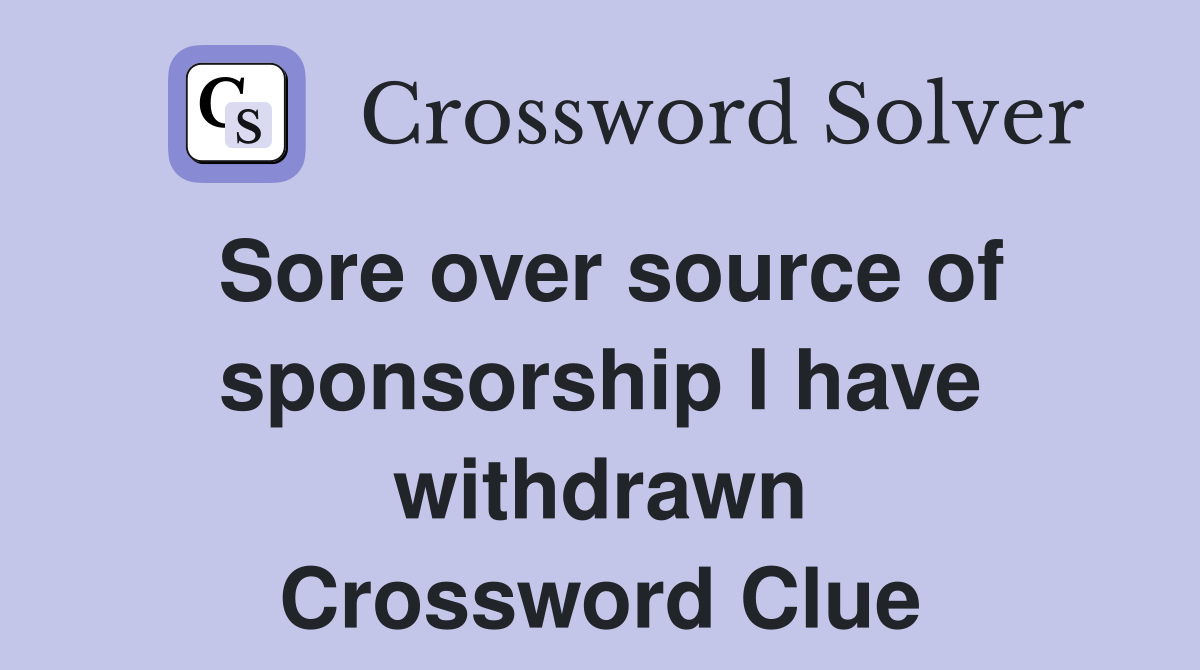 Sore over source of sponsorship I have withdrawn Crossword Clue