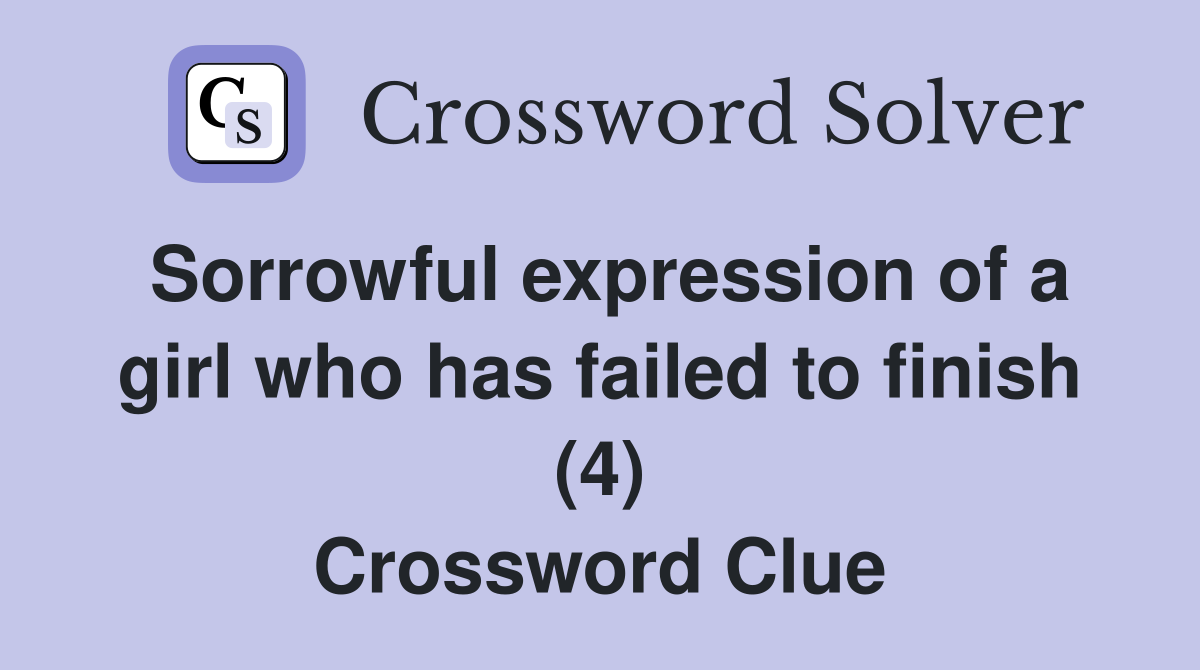 Sorrowful expression of a girl who has failed to finish (4) Crossword Clue