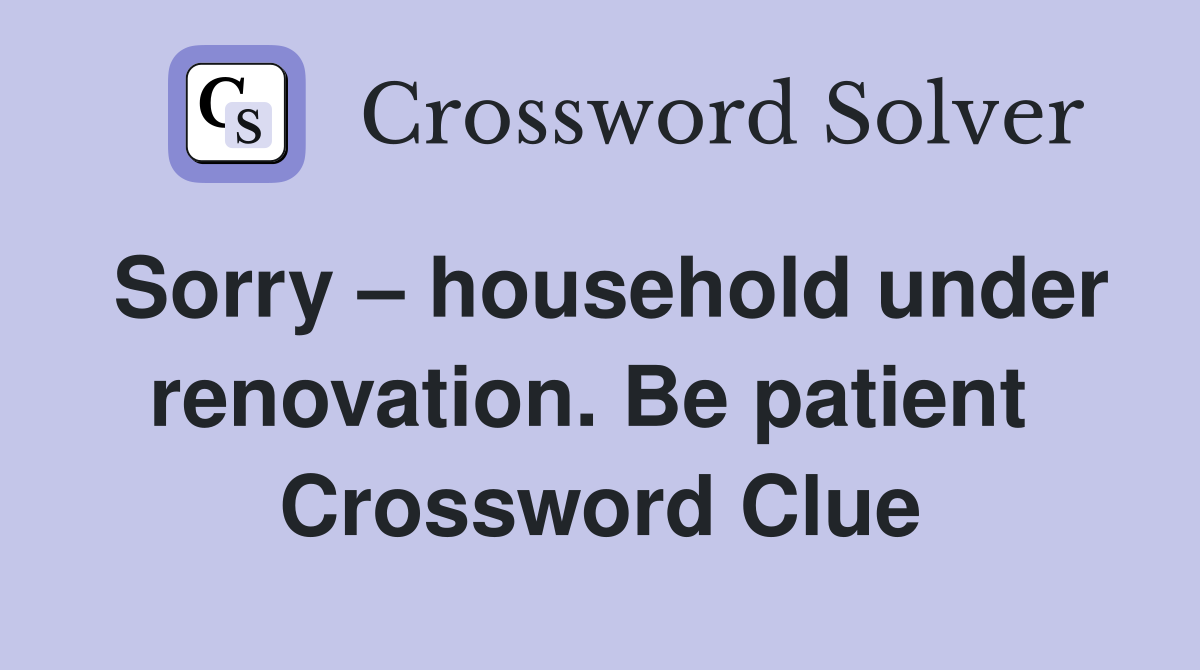 Sorry – household under renovation. Be patient  Crossword Clue